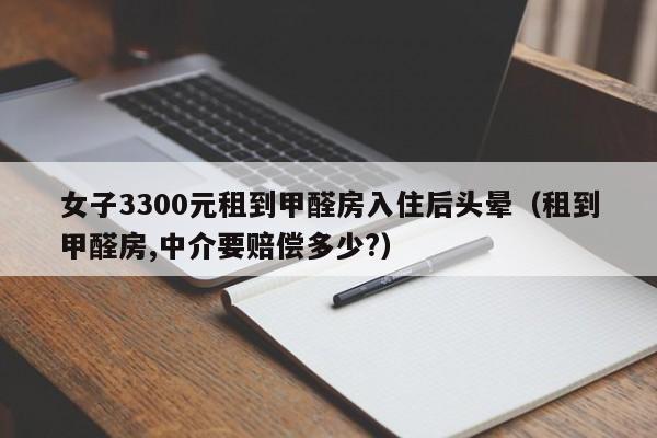 女子3300元租到甲醛房入住后头晕（租到甲醛房,中介要赔偿多少?）