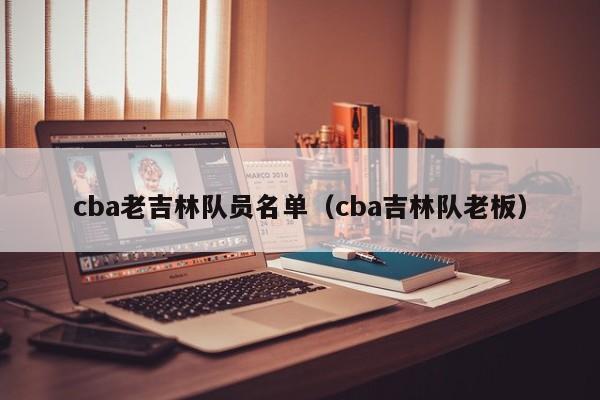 cba老吉林队员名单（cba吉林队老板）