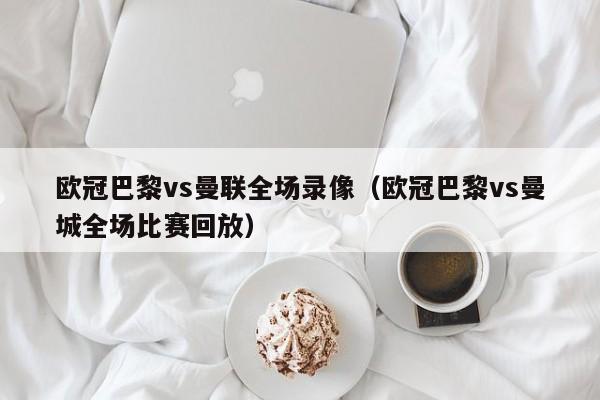 欧冠巴黎vs曼联全场录像（欧冠巴黎vs曼城全场比赛回放）