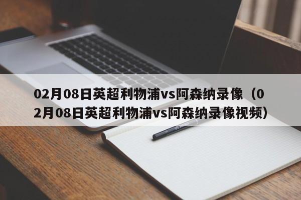 02月08日英超利物浦vs阿森纳录像（02月08日英超利物浦vs阿森纳录像视频）