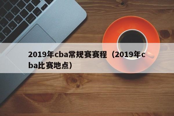 2019年cba常规赛赛程（2019年cba比赛地点）