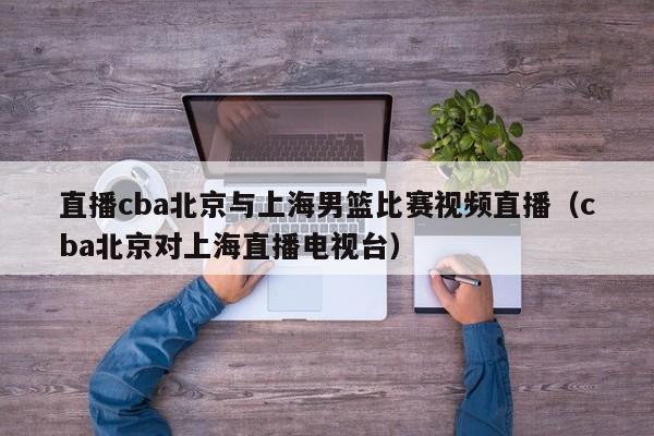 直播cba北京与上海男篮比赛视频直播（cba北京对上海直播电视台）