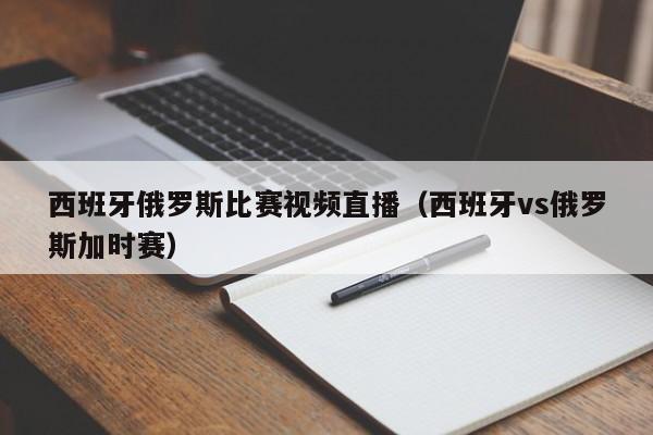 西班牙俄罗斯比赛视频直播（西班牙vs俄罗斯加时赛）