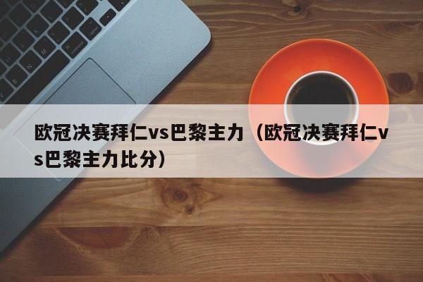 欧冠决赛拜仁vs巴黎主力（欧冠决赛拜仁vs巴黎主力比分）