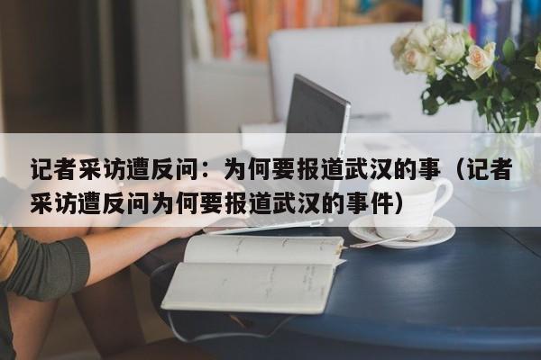 记者采访遭反问：为何要报道武汉的事（记者采访遭反问为何要报道武汉的事件）