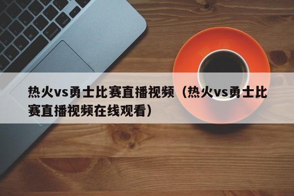 热火vs勇士比赛直播视频（热火vs勇士比赛直播视频在线观看）