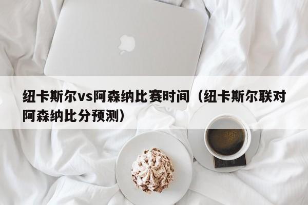 纽卡斯尔vs阿森纳比赛时间（纽卡斯尔联对阿森纳比分预测）