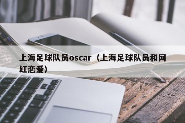 上海足球队员oscar（上海足球队员和网红恋爱）