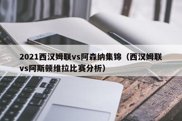 2021西汉姆联vs阿森纳集锦（西汉姆联vs阿斯顿维拉比赛分析）