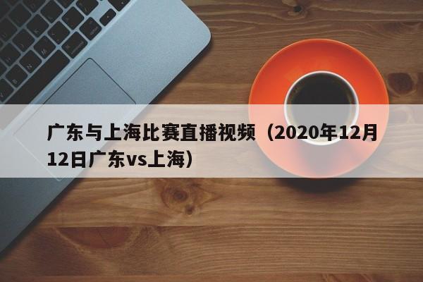 广东与上海比赛直播视频（2020年12月12日广东vs上海）