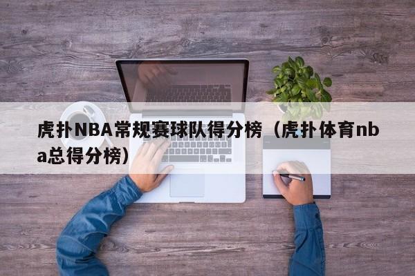 虎扑NBA常规赛球队得分榜（虎扑体育nba总得分榜）