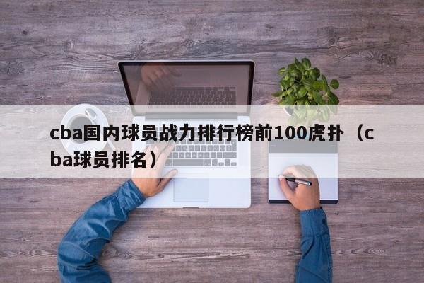 cba国内球员战力排行榜前100虎扑（cba球员排名）