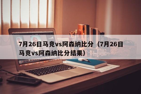 7月26日马竞vs阿森纳比分（7月26日马竞vs阿森纳比分结果）