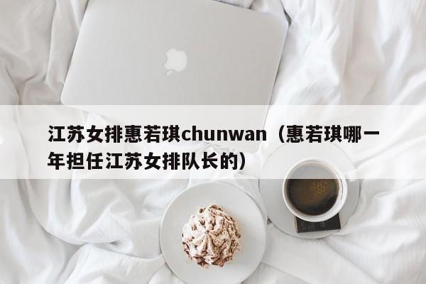 江苏女排惠若琪chunwan（惠若琪哪一年担任江苏女排队长的）