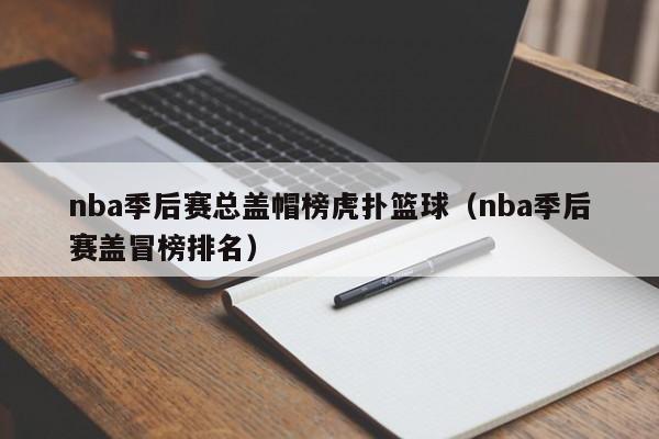 nba季后赛总盖帽榜虎扑篮球（nba季后赛盖冒榜排名）