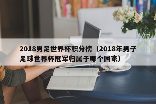 2018男足世界杯积分榜（2018年男子足球世界杯冠军归属于哪个国家）