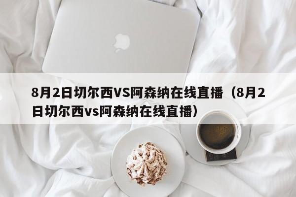 8月2日切尔西VS阿森纳在线直播（8月2日切尔西vs阿森纳在线直播）