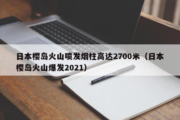 日本樱岛火山喷发烟柱高达2700米（日本樱岛火山爆发2021）