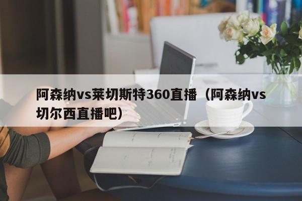 阿森纳vs莱切斯特360直播（阿森纳vs切尔西直播吧）