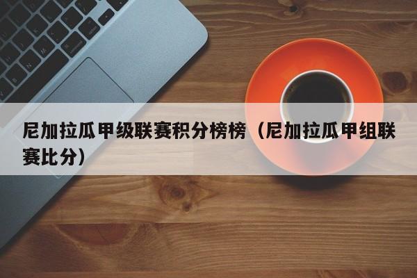 尼加拉瓜甲级联赛积分榜榜（尼加拉瓜甲组联赛比分）