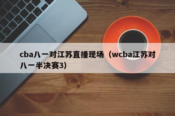 cba八一对江苏直播现场（wcba江苏对八一半决赛3）