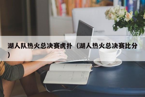 湖人队热火总决赛虎扑（湖人热火总决赛比分）