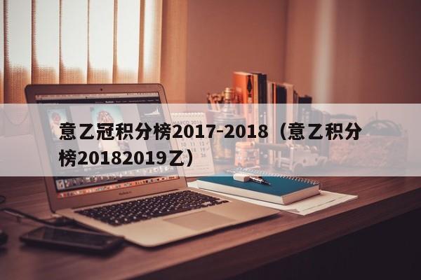 意乙冠积分榜2017-2018（意乙积分榜20182019乙）