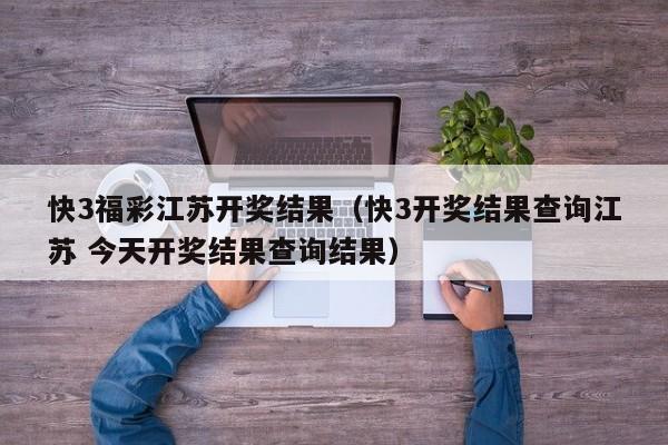 快3福彩江苏开奖结果（快3开奖结果查询江苏 今天开奖结果查询结果）