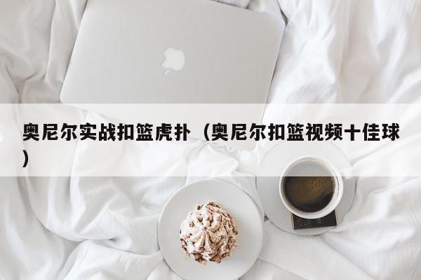 奥尼尔实战扣篮虎扑（奥尼尔扣篮视频十佳球）