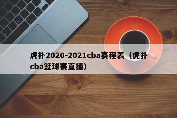 虎扑2020-2021cba赛程表（虎扑cba篮球赛直播）