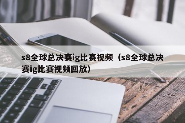 s8全球总决赛ig比赛视频（s8全球总决赛ig比赛视频回放）