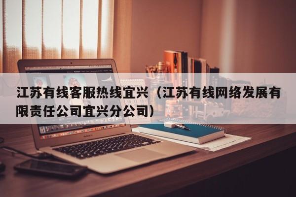 江苏有线客服热线宜兴（江苏有线网络发展有限责任公司宜兴分公司）