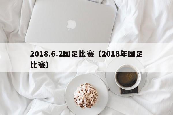 2018.6.2国足比赛（2018年国足比赛）