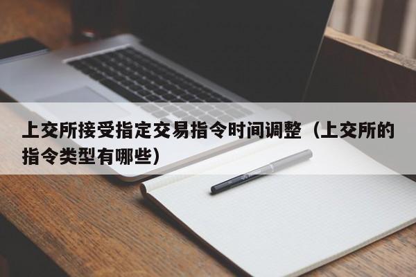 上交所接受指定交易指令时间调整（上交所的指令类型有哪些）