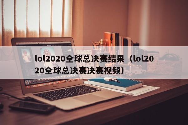 lol2020全球总决赛结果（lol2020全球总决赛决赛视频）