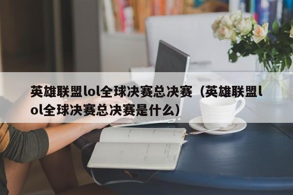 英雄联盟lol全球决赛总决赛（英雄联盟lol全球决赛总决赛是什么）