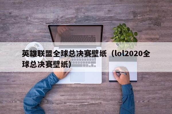 英雄联盟全球总决赛壁纸（lol2020全球总决赛壁纸）