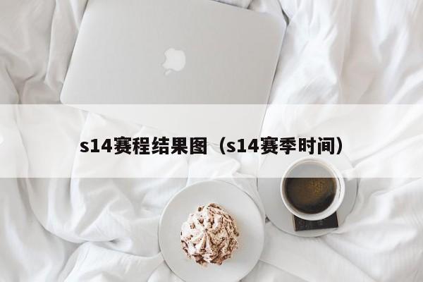 s14赛程结果图（s14赛季时间）