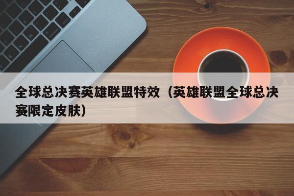 全球总决赛英雄联盟特效（英雄联盟全球总决赛限定皮肤）