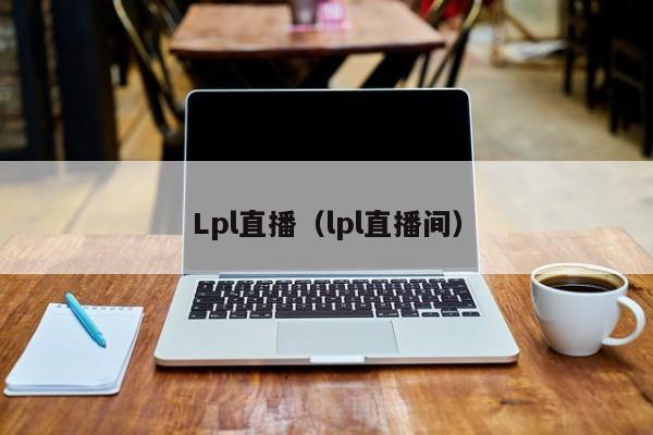 Lpl直播（lpl直播间）