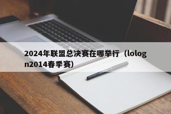 2024年联盟总决赛在哪举行（lologn2014春季赛）