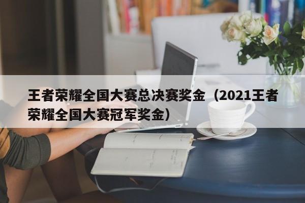 王者荣耀全国大赛总决赛奖金（2021王者荣耀全国大赛冠军奖金）