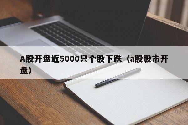 A股开盘近5000只个股下跌（a股股市开盘）