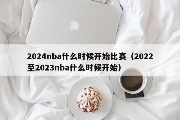 2024nba什么时候开始比赛（2022至2023nba什么时候开始）