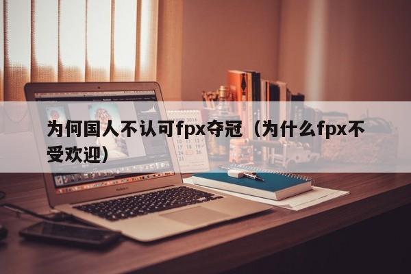 为何国人不认可fpx夺冠（为什么fpx不受欢迎）