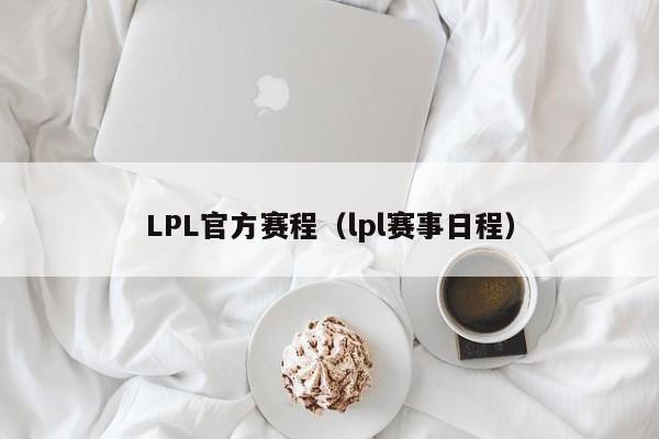 LPL官方赛程（lpl赛事日程）