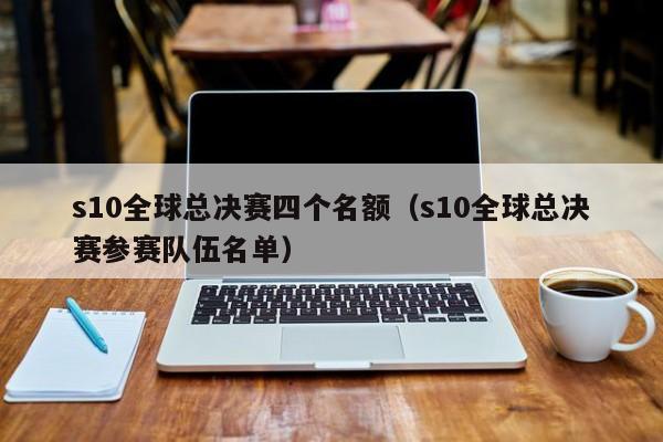 s10全球总决赛四个名额（s10全球总决赛参赛队伍名单）