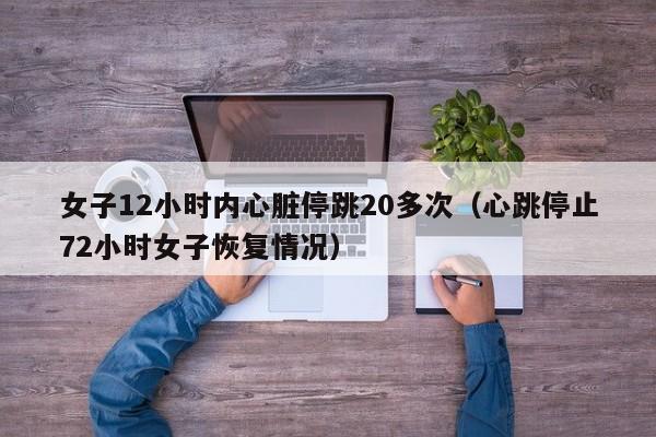 女子12小时内心脏停跳20多次（心跳停止72小时女子恢复情况）