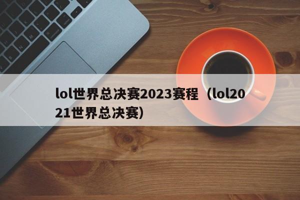 lol世界总决赛2023赛程（lol2021世界总决赛）