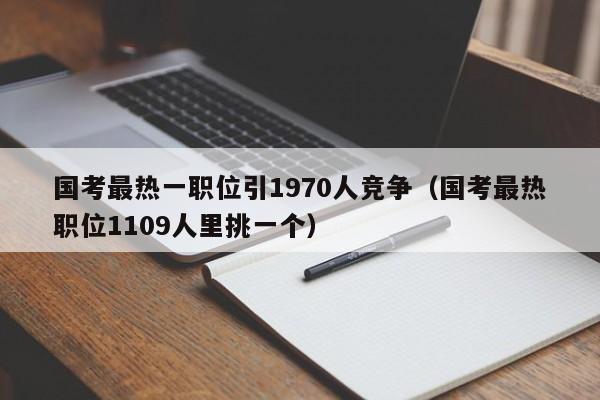 国考最热一职位引1970人竞争（国考最热职位1109人里挑一个）